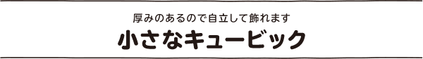 小さなキュービック　厚みがあるので自立して飾れます