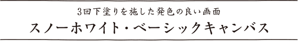 スノーホワイト・ベーシックキャンバス　3回下塗りを施した発色の良い画面